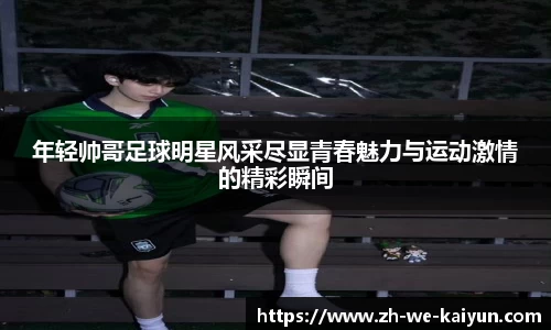 年轻帅哥足球明星风采尽显青春魅力与运动激情的精彩瞬间